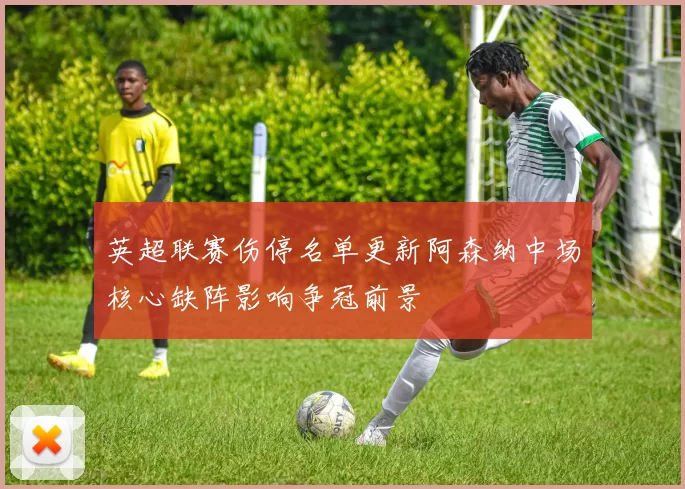 英超联赛伤停名单更新阿森纳中场核心缺阵影响争冠前景