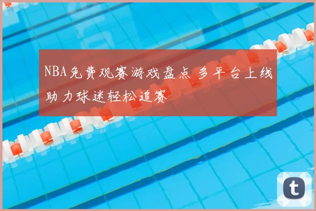 NBA免费观赛游戏盘点 多平台上线助力球迷轻松追赛