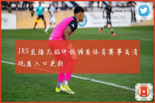 JRS直播无插件低调看体育赛事高清观看入口更新