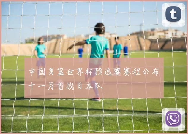 中国男篮世界杯预选赛赛程公布 十一月首战日本队