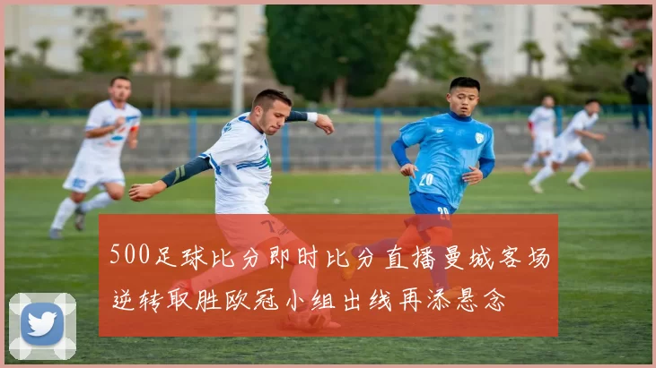 500足球比分即时比分直播曼城客场逆转取胜欧冠小组出线再添悬念