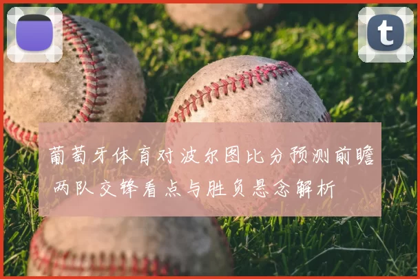 葡萄牙体育对波尔图比分预测前瞻 两队交锋看点与胜负悬念解析