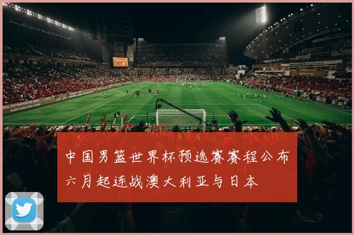 中国男篮世界杯预选赛赛程公布 六月起连战澳大利亚与日本