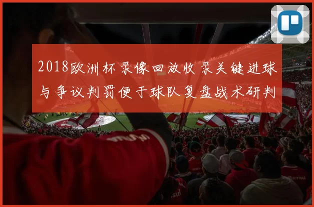 2018欧洲杯录像回放收录关键进球与争议判罚便于球队复盘战术研判
