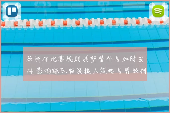 欧洲杯比赛规则调整替补与加时安排 影响球队临场换人策略与晋级判断