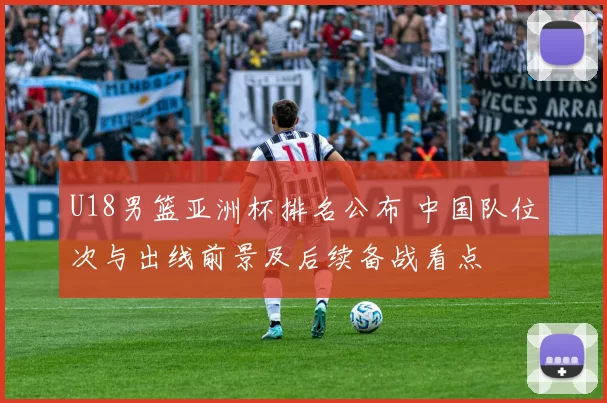 U18男篮亚洲杯排名公布 中国队位次与出线前景及后续备战看点
