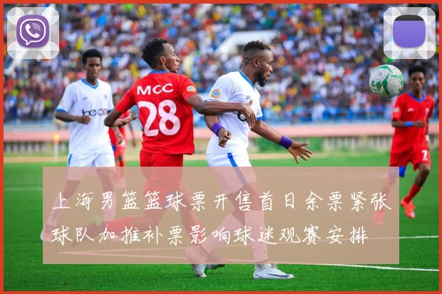 上海男篮篮球票开售首日余票紧张球队加推补票影响球迷观赛安排