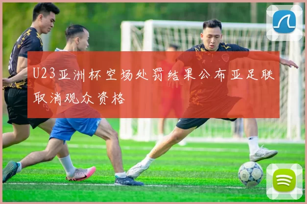 U23亚洲杯空场处罚结果公布亚足联取消观众资格