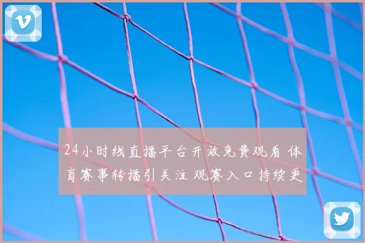 24小时线直播平台开放免费观看 体育赛事转播引关注 观赛入口持续更新