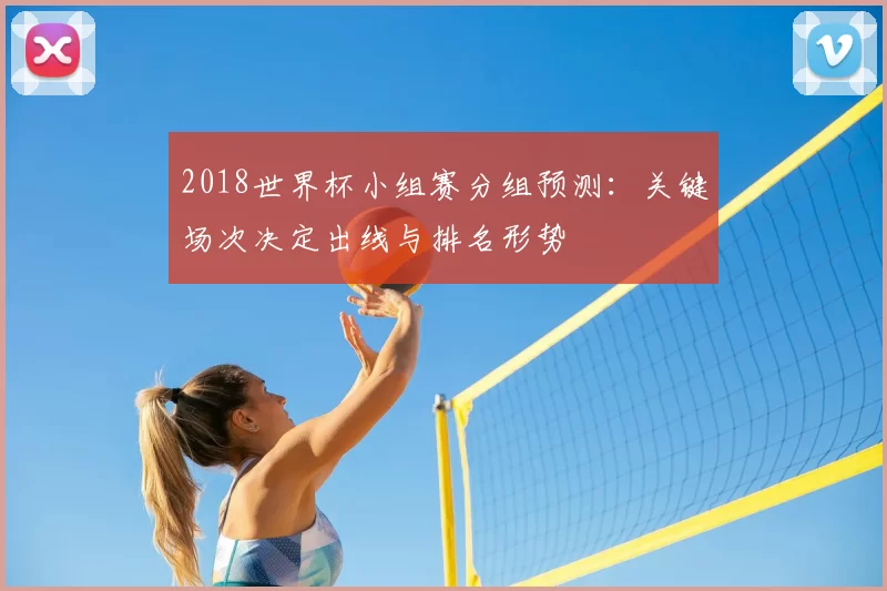 2018世界杯小组赛分组预测：关键场次决定出线与排名形势