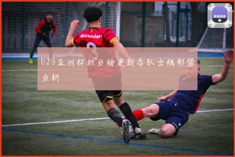 U23亚洲杯积分榜更新各队出线形势分析