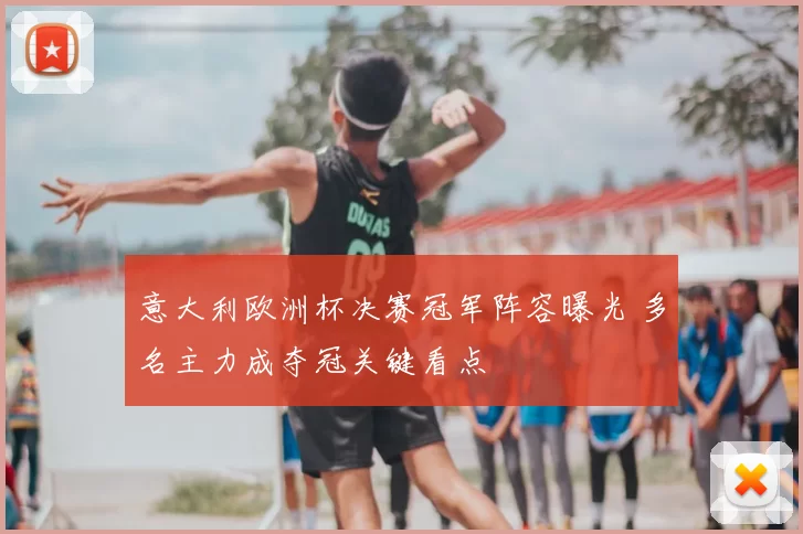 意大利欧洲杯决赛冠军阵容曝光 多名主力成夺冠关键看点