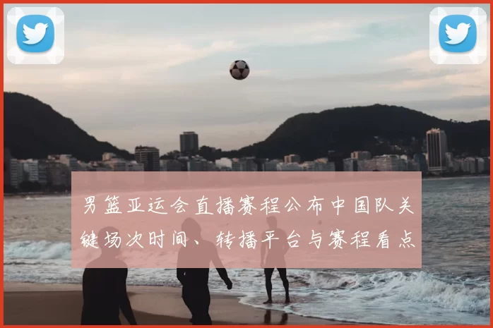 男篮亚运会直播赛程公布中国队关键场次时间、转播平台与赛程看点解析