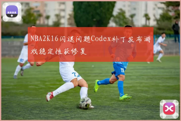 NBA2K16闪退问题Codex补丁发布游戏稳定性获修复