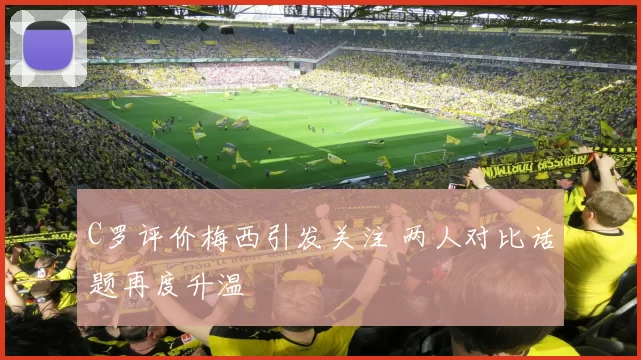 C罗评价梅西引发关注 两人对比话题再度升温