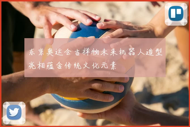 东京奥运会吉祥物未来机器人造型亮相蕴含传统文化元素