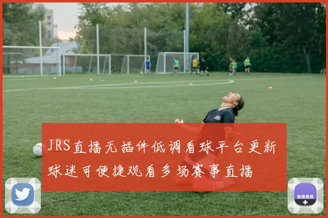 JRS直播无插件低调看球平台更新 球迷可便捷观看多场赛事直播
