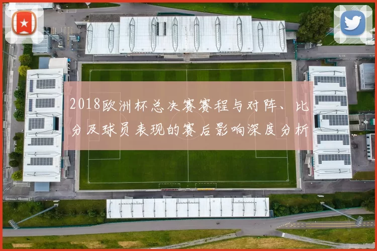2018欧洲杯总决赛赛程与对阵、比分及球员表现的赛后影响深度分析