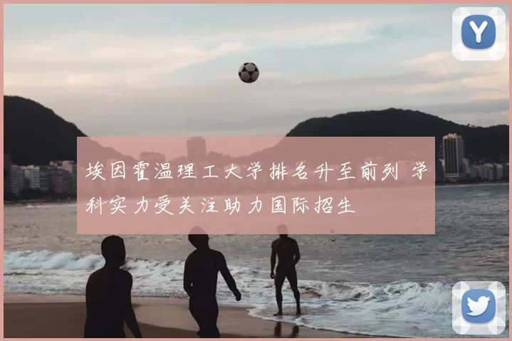 埃因霍温理工大学排名升至前列 学科实力受关注助力国际招生