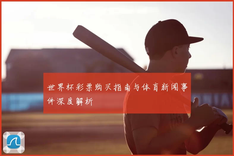 世界杯彩票购买指南与体育新闻事件深度解析