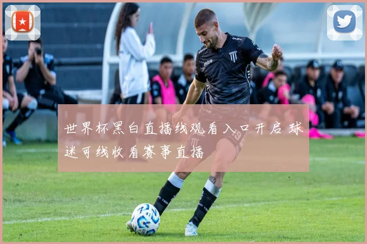世界杯黑白直播线观看入口开启 球迷可线收看赛事直播