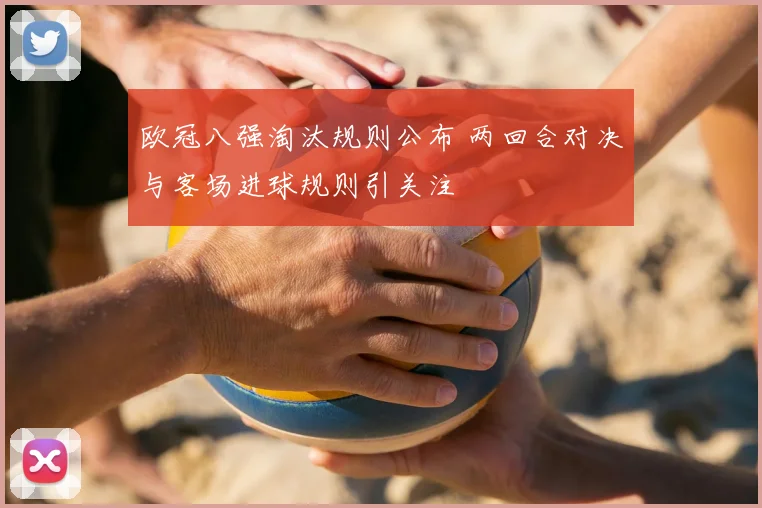 欧冠八强淘汰规则公布 两回合对决与客场进球规则引关注