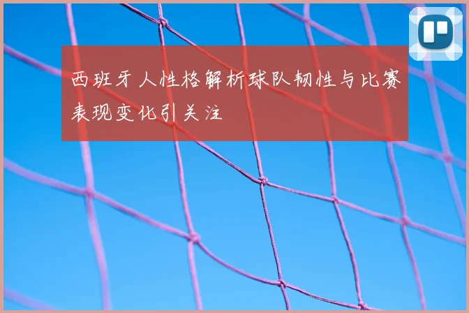 西班牙人性格解析球队韧性与比赛表现变化引关注