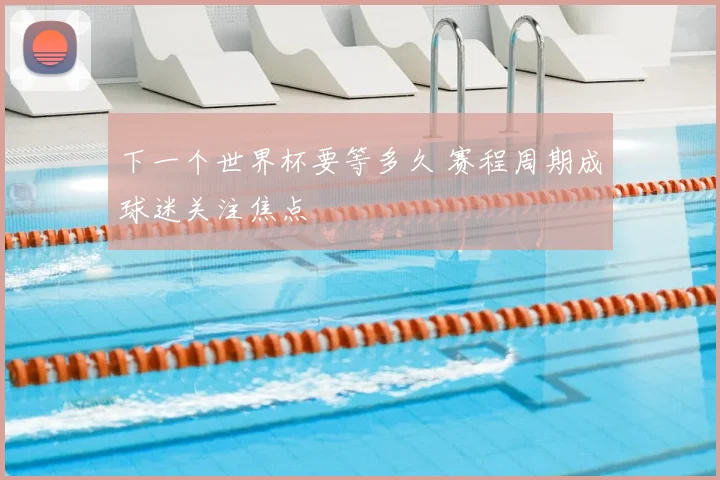 下一个世界杯要等多久 赛程周期成球迷关注焦点