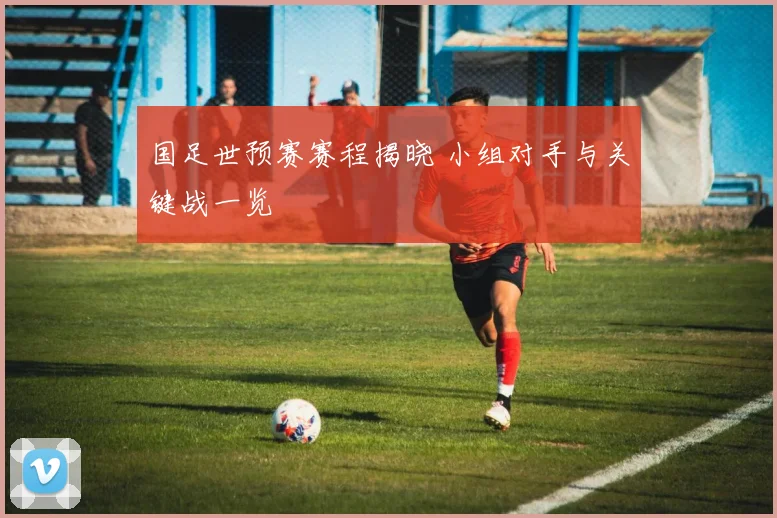 国足世预赛赛程揭晓 小组对手与关键战一览