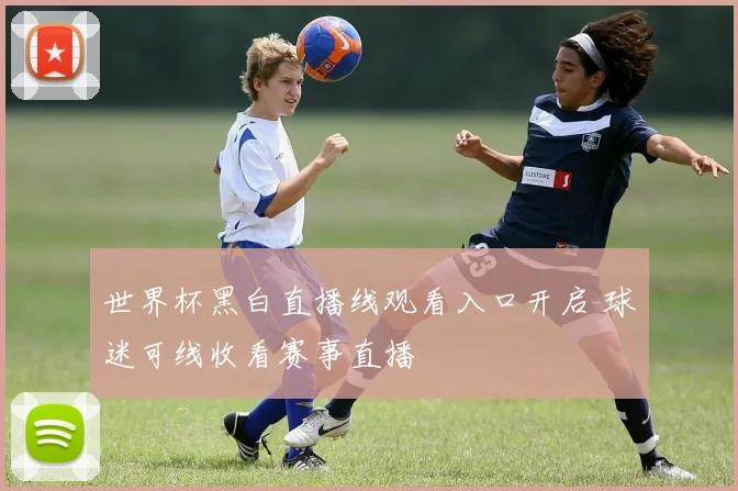 世界杯黑白直播线观看入口开启 球迷可线收看赛事直播