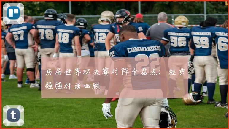 历届世界杯决赛对阵全盘点：经典强强对话回顾