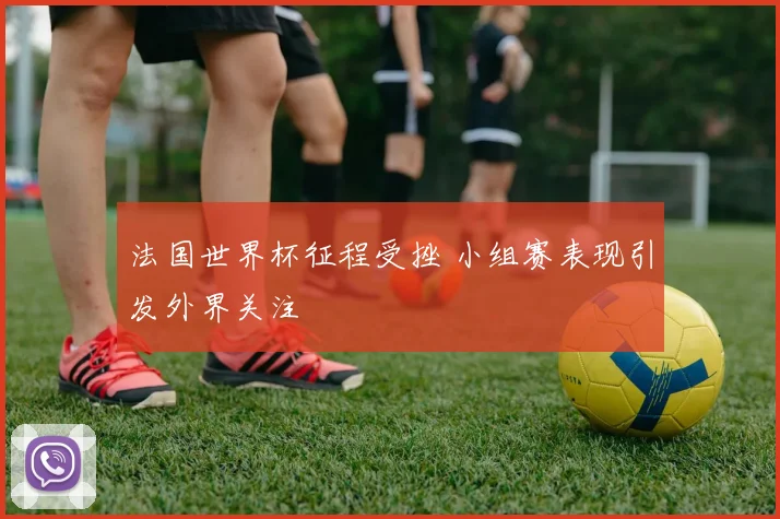 法国世界杯征程受挫 小组赛表现引发外界关注