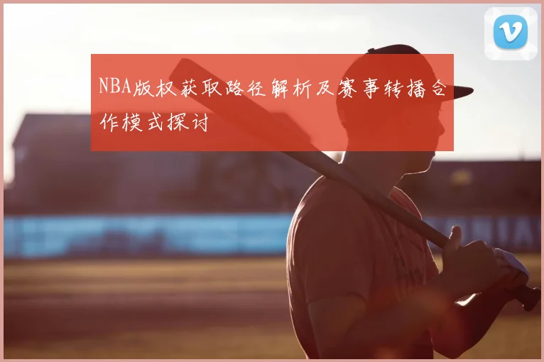 NBA版权获取路径解析及赛事转播合作模式探讨