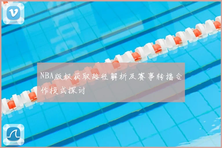NBA版权获取路径解析及赛事转播合作模式探讨