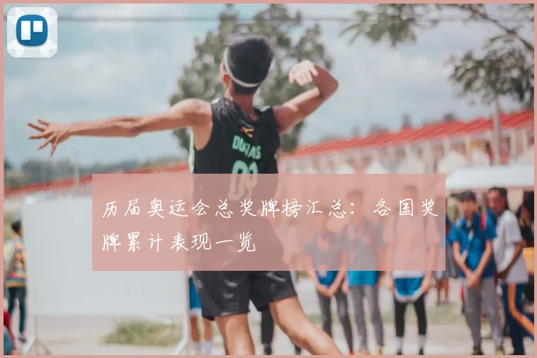 历届奥运会总奖牌榜汇总:各国奖牌累计表现一览