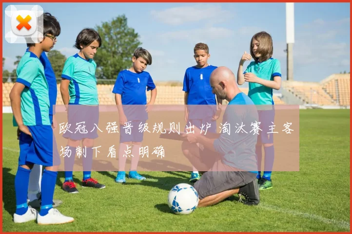 欧冠八强晋级规则出炉 淘汰赛主客场制下看点明确
