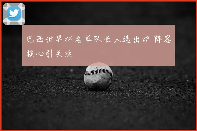 巴西世界杯名单队长人选出炉 阵容核心引关注