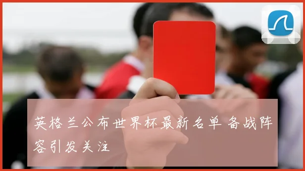 英格兰公布世界杯最新名单 备战阵容引发关注