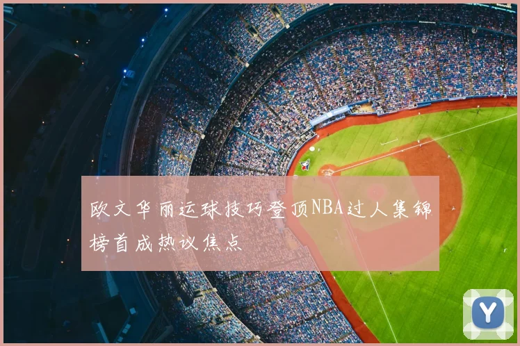 欧文华丽运球技巧登顶NBA过人集锦榜首成热议焦点